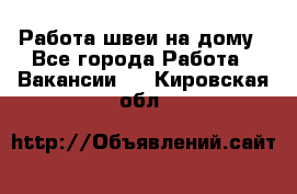 Работа швеи на дому - Все города Работа » Вакансии   . Кировская обл.